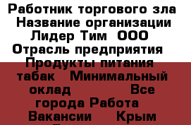 Работник торгового зла › Название организации ­ Лидер Тим, ООО › Отрасль предприятия ­ Продукты питания, табак › Минимальный оклад ­ 16 000 - Все города Работа » Вакансии   . Крым,Бахчисарай